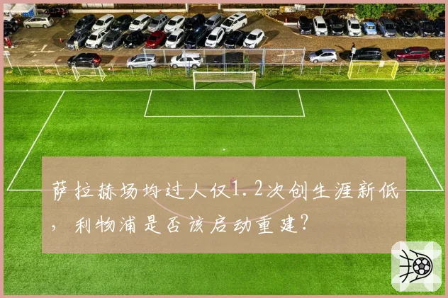 萨拉赫场均过人仅1.2次创生涯新低,利物浦是否该启动重建?