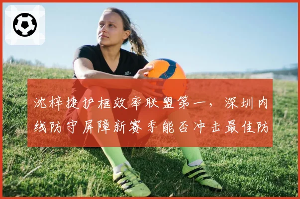 沈梓捷护框效率联盟第一,深圳内线防守屏障新赛季能否冲击最佳防守球员?