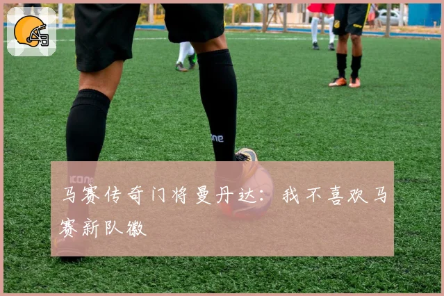 马赛传奇门将曼丹达:我不喜欢马赛新队徽