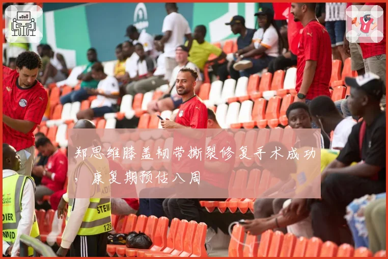 郑思维膝盖韧带撕裂修复手术成功,康复期预估八周