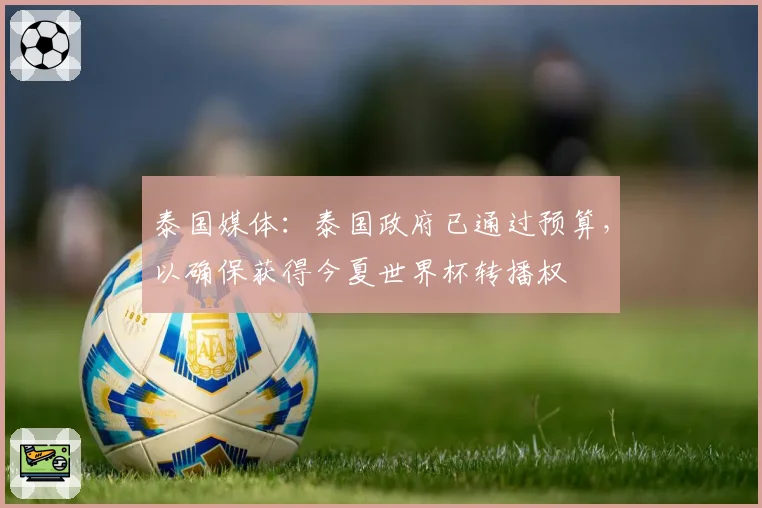 泰国媒体:泰国政府已通过预算,以确保获得今夏世界杯转播权