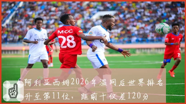 阿利亚西姆2026年温网后世界排名升至第11位,距前十仅差120分
