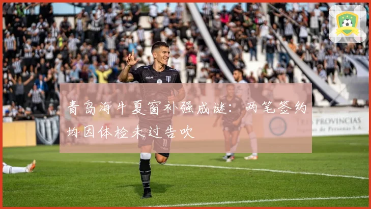 青岛海牛夏窗补强成谜:两笔签约均因体检未过告吹