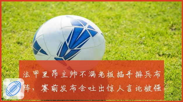 法甲里昂主帅不满老板插手排兵布阵,赛前发布会吐出惊人言论被强制休假