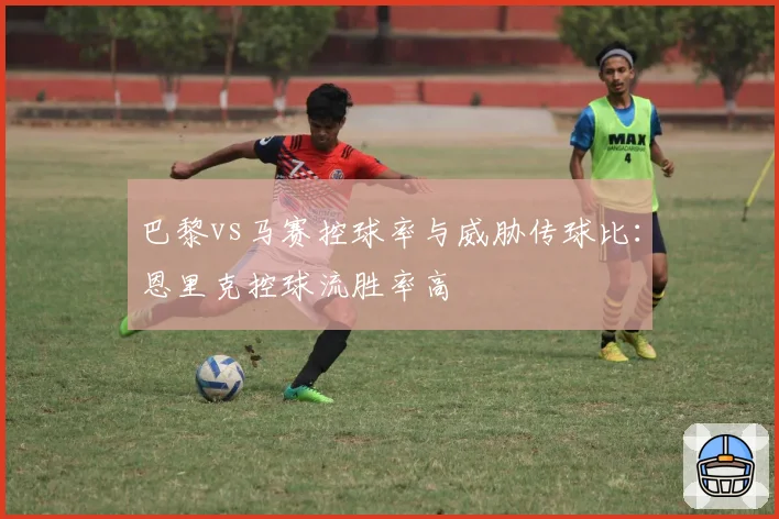 巴黎vs马赛控球率与威胁传球比：恩里克控球流胜率高