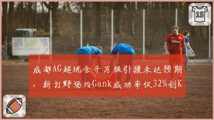 成都AG超玩会千万级引援未达预期,新打野场均Gank成功率仅32%创KPL近五年新低