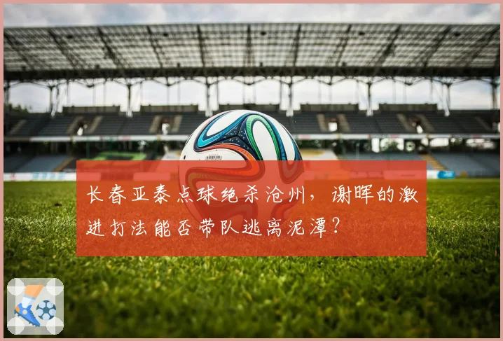 长春亚泰点球绝杀沧州，谢晖的激进打法能否带队逃离泥潭？