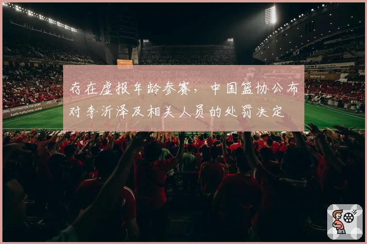 存在虚报年龄参赛,中国篮协公布对李沂泽及相关人员的处罚决定