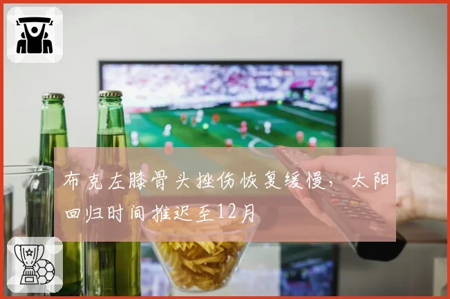 布克左膝骨头挫伤恢复缓慢,太阳回归时间推迟至12月