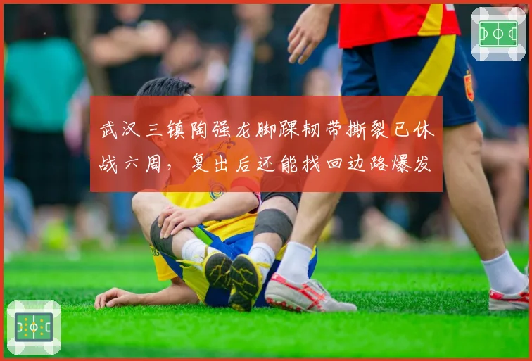 武汉三镇陶强龙脚踝韧带撕裂已休战六周,复出后还能找回边路爆发力吗?
