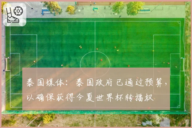 泰国媒体:泰国政府已通过预算,以确保获得今夏世界杯转播权