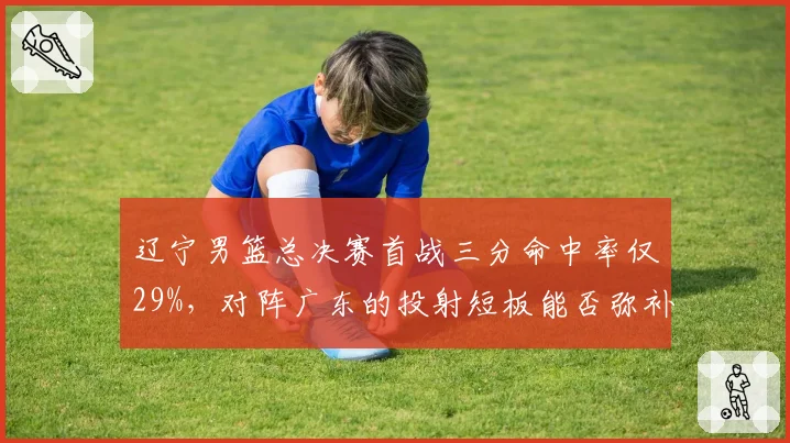辽宁男篮总决赛首战三分命中率仅29%,对阵广东的投射短板能否弥补?