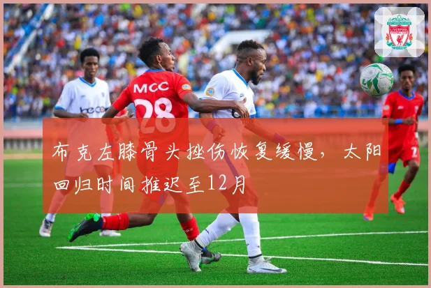 布克左膝骨头挫伤恢复缓慢,太阳回归时间推迟至12月
