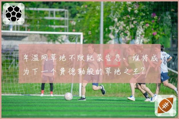 年温网草地不败纪录告急,谁将成为下一个费德勒般的草地之王?