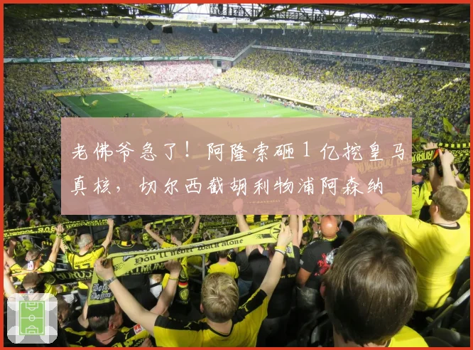 老佛爷急了!阿隆索砸 1 亿挖皇马真核,切尔西截胡利物浦阿森纳