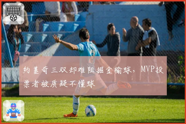 约基奇三双却难阻掘金输球,MVP投票者被质疑不懂球