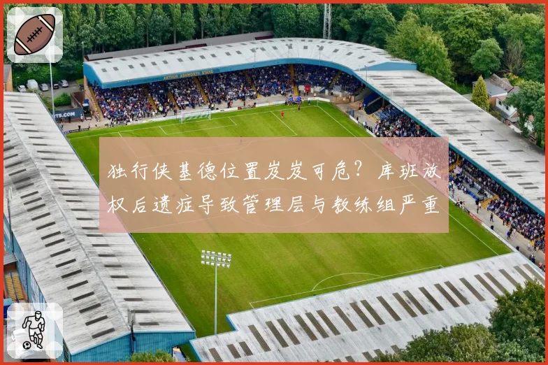 独行侠基德位置岌岌可危?库班放权后遗症导致管理层与教练组严重割裂