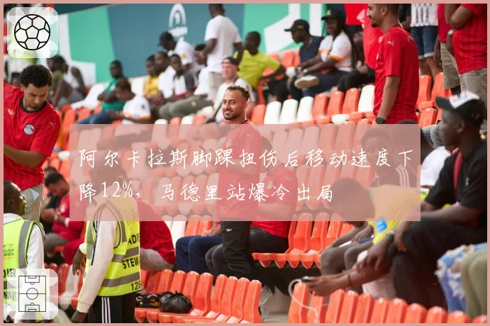 阿尔卡拉斯脚踝扭伤后移动速度下降12%,马德里站爆冷出局