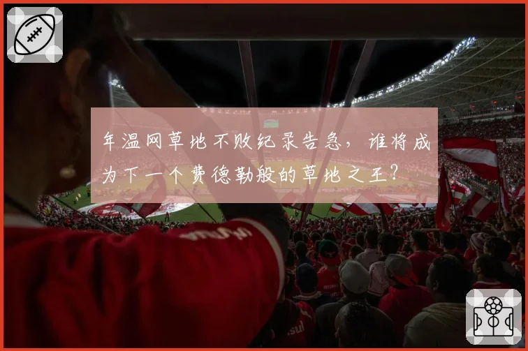 年温网草地不败纪录告急,谁将成为下一个费德勒般的草地之王?