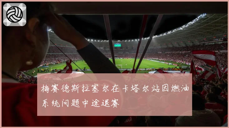 梅赛德斯拉塞尔在卡塔尔站因燃油系统问题中途退赛