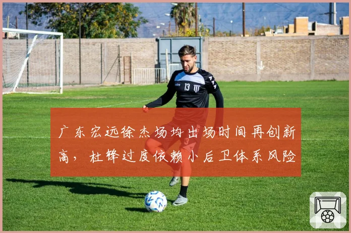 广东宏远徐杰场均出场时间再创新高,杜锋过度依赖小后卫体系风险几何?