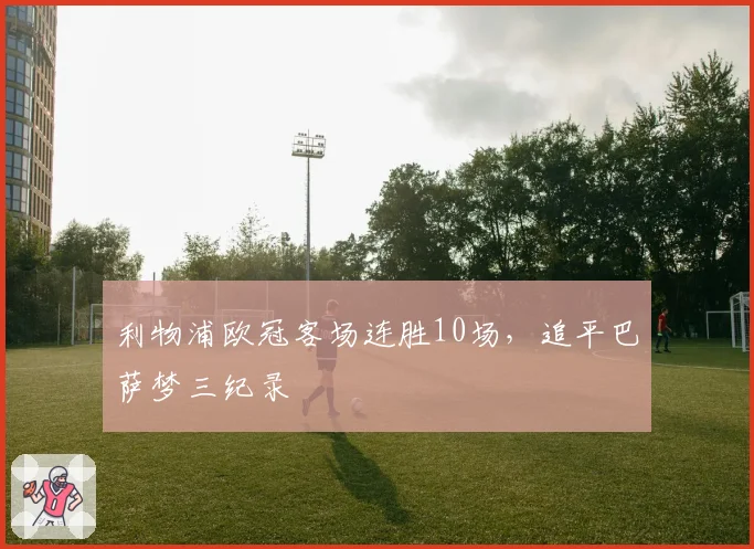 利物浦欧冠客场连胜10场,追平巴萨梦三纪录