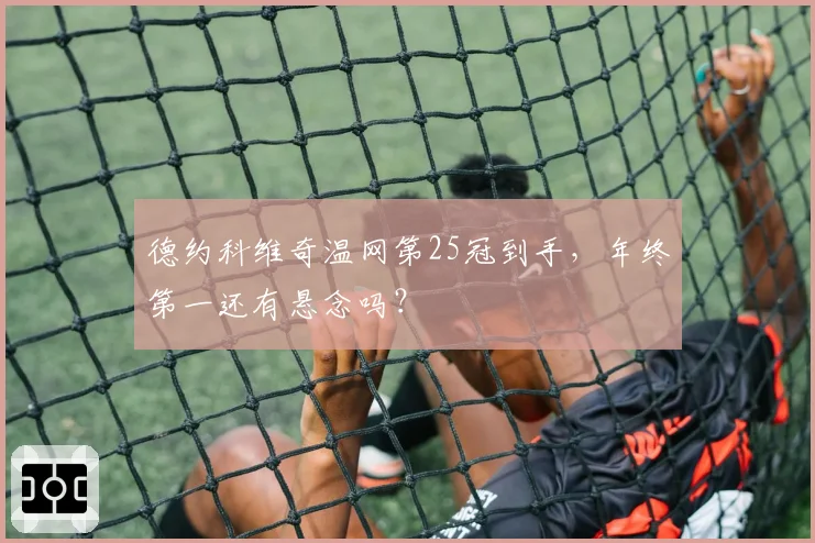 德约科维奇温网第25冠到手,年终第一还有悬念吗?