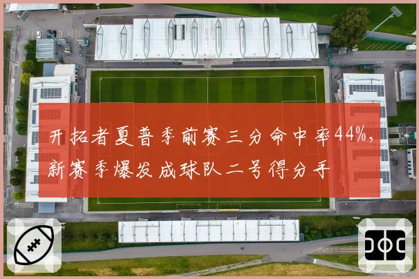 开拓者夏普季前赛三分命中率44%,新赛季爆发成球队二号得分手