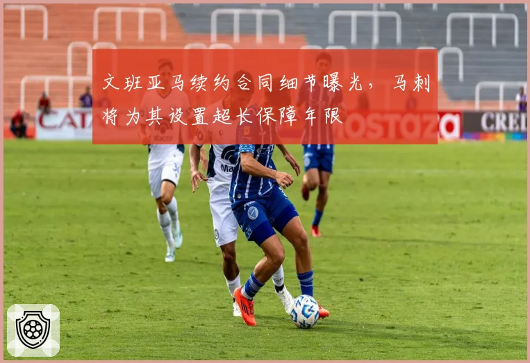 文班亚马续约合同细节曝光，马刺将为其设置超长保障年限