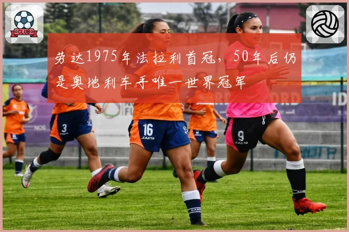 劳达1975年法拉利首冠,50年后仍是奥地利车手唯一世界冠军