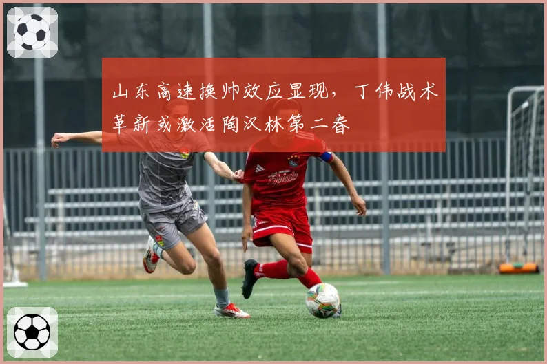 山东高速换帅效应显现,丁伟战术革新或激活陶汉林第二春