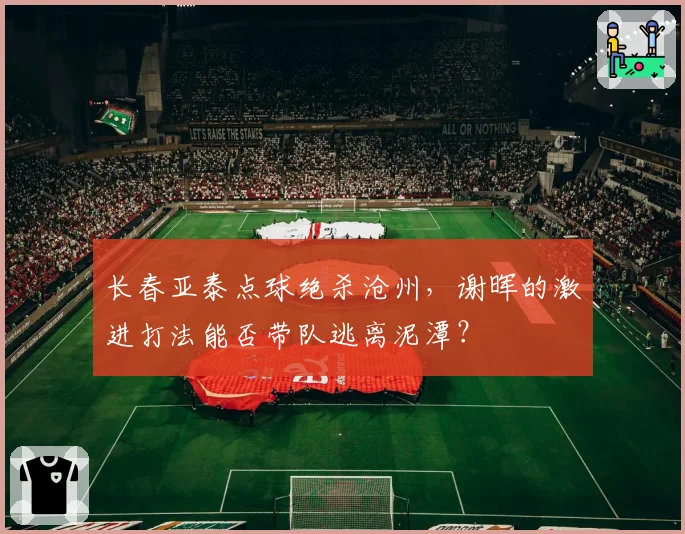 长春亚泰点球绝杀沧州,谢晖的激进打法能否带队逃离泥潭?