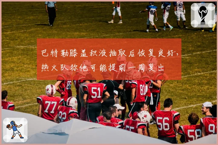 巴特勒膝盖积液抽取后恢复良好，热火队称他可能提前一周复出