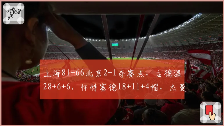 上海81-66北京2-1夺赛点,古德温28+6+6,怀特塞德18+11+4帽,杰曼22分