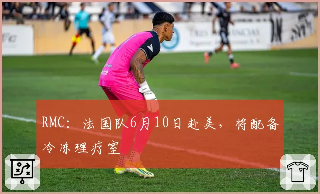 RMC:法国队6月10日赴美,将配备冷冻理疗室