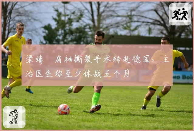 梁靖崑肩袖撕裂手术转赴德国，主治医生称至少休战五个月