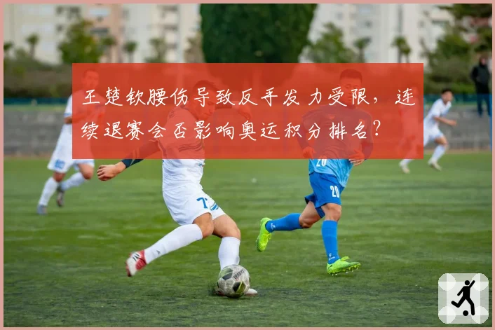 王楚钦腰伤导致反手发力受限,连续退赛会否影响奥运积分排名?